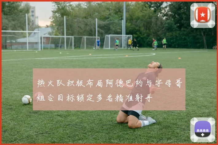热火队积极布局阿德巴约与字母哥组合目标锁定多名精准射手
