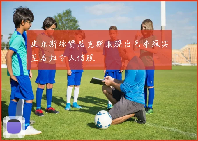 皮尔斯称赞尼克斯表现出色夺冠实至名归令人信服