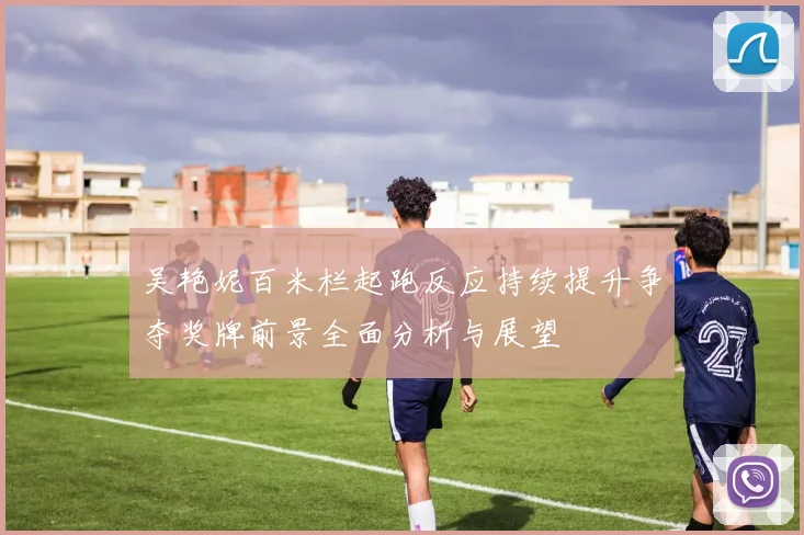 吴艳妮百米栏起跑反应持续提升争夺奖牌前景全面分析与展望